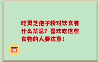 吃灵芝孢子粉对饮食有什么禁忌？喜欢吃这些食物的人要注意！