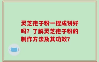 灵芝孢子粉一捏成饼好吗？了解灵芝孢子粉的制作方法及其功效？
