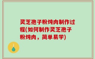 灵芝孢子粉炖肉制作过程(如何制作灵芝孢子粉炖肉，简单易学)