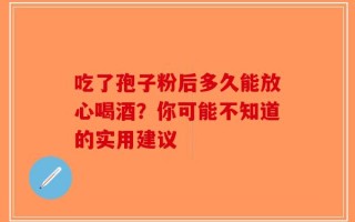 吃了孢子粉后多久能放心喝酒？你可能不知道的实用建议
