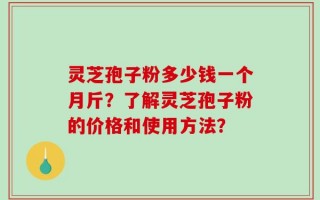 灵芝孢子粉多少钱一个月斤？了解灵芝孢子粉的价格和使用方法？