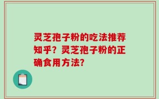 灵芝孢子粉的吃法推荐知乎？灵芝孢子粉的正确食用方法？