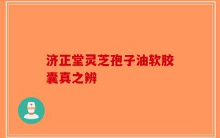济正堂灵芝孢子油软胶囊真之辨