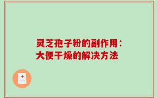 灵芝孢子粉的副作用：大便干燥的解决方法