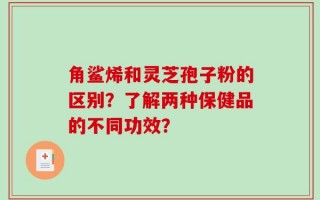 角鲨烯和灵芝孢子粉的区别？了解两种保健品的不同功效？