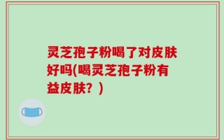灵芝孢子粉喝了对皮肤好吗(喝灵芝孢子粉有益皮肤？)