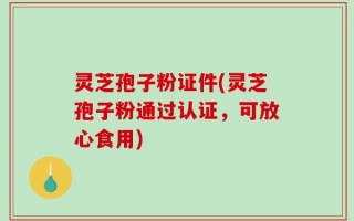 灵芝孢子粉证件(灵芝孢子粉通过认证，可放心食用)