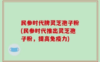 民参时代牌灵芝孢子粉(民参时代推出灵芝孢子粉，提高免疫力)