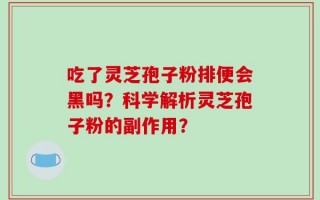 吃了灵芝孢子粉排便会黑吗？科学解析灵芝孢子粉的副作用？