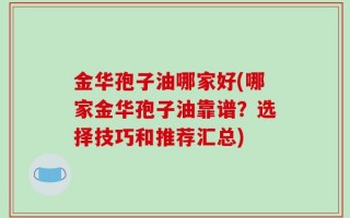 金华孢子油哪家好(哪家金华孢子油靠谱？选择技巧和推荐汇总)