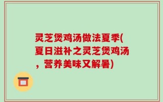 灵芝煲鸡汤做法夏季(夏日滋补之灵芝煲鸡汤，营养美味又解暑)
