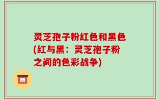 灵芝孢子粉红色和黑色(红与黑：灵芝孢子粉之间的色彩战争)