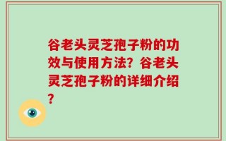 谷老头灵芝孢子粉的功效与使用方法？谷老头灵芝孢子粉的详细介绍？