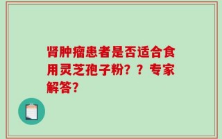 肾肿瘤患者是否适合食用灵芝孢子粉？？专家解答？