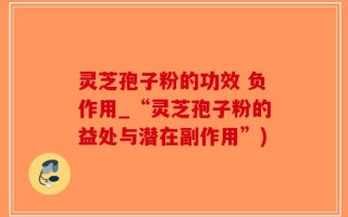 灵芝孢子粉的功效 负作用_“灵芝孢子粉的益处与潜在副作用”)