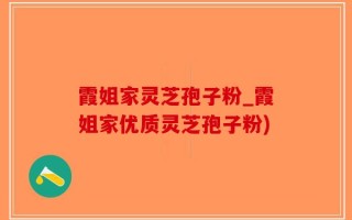 霞姐家灵芝孢子粉_霞姐家优质灵芝孢子粉)