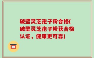 破壁灵芝孢子粉合格(破壁灵芝孢子粉获合格认证，健康更可靠)