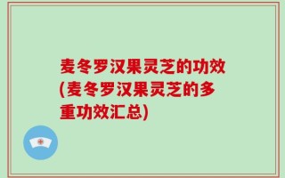 麦冬罗汉果灵芝的功效(麦冬罗汉果灵芝的多重功效汇总)