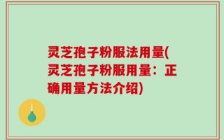 灵芝孢子粉服法用量(灵芝孢子粉服用量：正确用量方法介绍)
