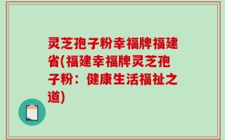 灵芝孢子粉幸福牌福建省(福建幸福牌灵芝孢子粉：健康生活福祉之道)