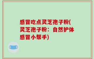 感冒吃点灵芝孢子粉(灵芝孢子粉：自然护体感冒小帮手)