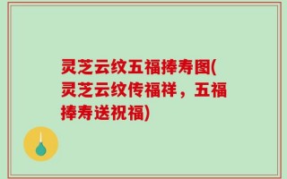 灵芝云纹五福捧寿图(灵芝云纹传福祥，五福捧寿送祝福)