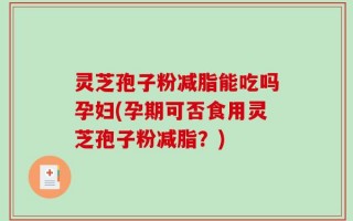 灵芝孢子粉减脂能吃吗孕妇(孕期可否食用灵芝孢子粉减脂？)