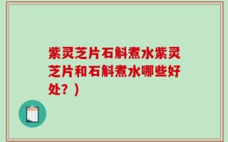 紫灵芝片石斛煮水紫灵芝片和石斛煮水哪些好处？)