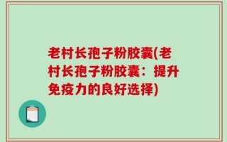 老村长孢子粉胶囊(老村长孢子粉胶囊：提升免疫力的良好选择)