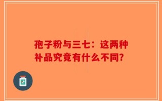 孢子粉与三七：这两种补品究竟有什么不同？