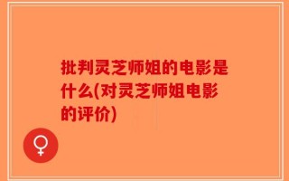 批判灵芝师姐的电影是什么(对灵芝师姐电影的评价)