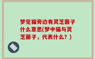 梦见猫旁边有灵芝菌子什么意思(梦中猫与灵芝菌子，代表什么？)