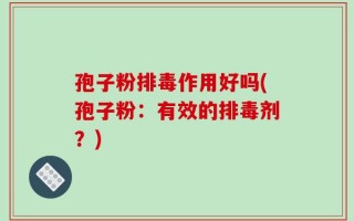 孢子粉排毒作用好吗(孢子粉：有效的排毒剂？)