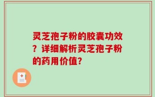 灵芝孢子粉的胶囊功效？详细解析灵芝孢子粉的药用价值？