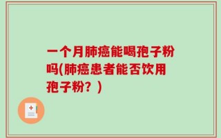一个月肺癌能喝孢子粉吗(肺癌患者能否饮用孢子粉？)