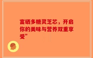 富硒多糖灵芝芯，开启你的美味与营养双重享受”