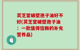 灵芝堂破壁孢子油好不好(灵芝堂破壁孢子油：一款值得信赖的补充营养品)