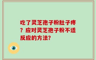吃了灵芝孢子粉肚子疼？应对灵芝孢子粉不适反应的方法？