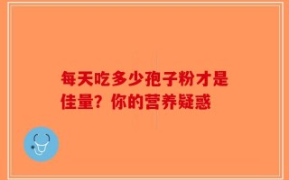 每天吃多少孢子粉才是佳量？你的营养疑惑