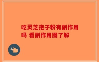 吃灵芝孢子粉有副作用吗 看副作用图了解