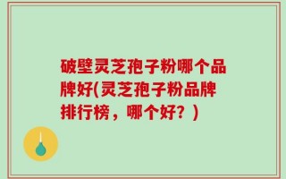 破壁灵芝孢子粉哪个品牌好(灵芝孢子粉品牌排行榜，哪个好？)