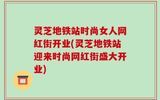 灵芝地铁站时尚女人网红街开业(灵芝地铁站迎来时尚网红街盛大开业)