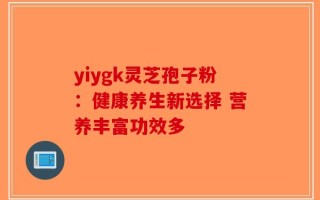 yiygk灵芝孢子粉：健康养生新选择 营养丰富功效多