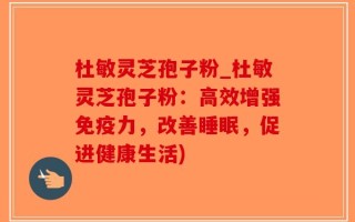 杜敏灵芝孢子粉_杜敏灵芝孢子粉：高效增强免疫力，改善睡眠，促进健康生活)