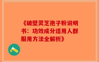 《破壁灵芝孢子粉说明书：功效成分适用人群服用方法全解析》