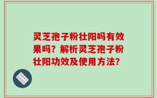灵芝孢子粉壮阳吗有效果吗？解析灵芝孢子粉壮阳功效及使用方法？