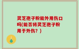 灵芝孢子粉能外用伤口吗(能否将灵芝孢子粉用于外伤？)