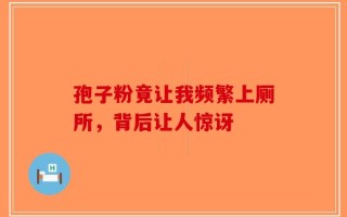 孢子粉竟让我频繁上厕所，背后让人惊讶