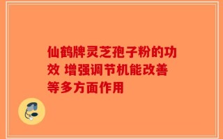 仙鹤牌灵芝孢子粉的功效 增强调节机能改善等多方面作用