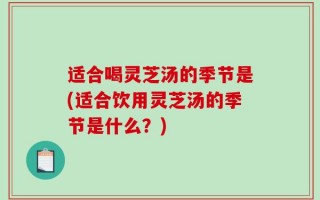 适合喝灵芝汤的季节是(适合饮用灵芝汤的季节是什么？)